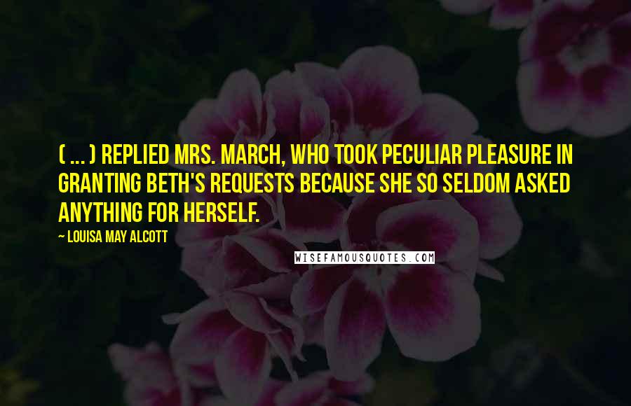 Louisa May Alcott Quotes: ( ... ) replied Mrs. March, who took peculiar pleasure in granting Beth's requests because she so seldom asked anything for herself.