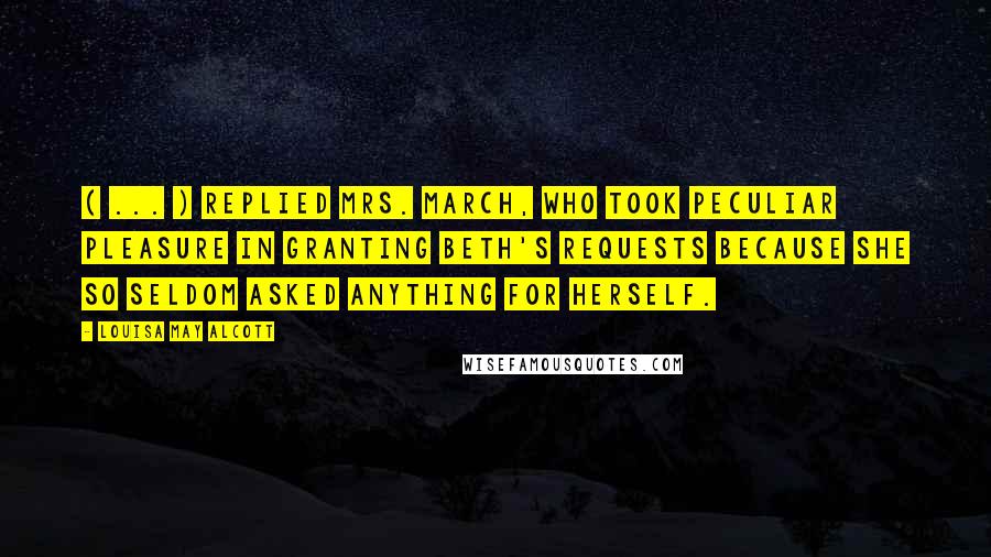 Louisa May Alcott Quotes: ( ... ) replied Mrs. March, who took peculiar pleasure in granting Beth's requests because she so seldom asked anything for herself.