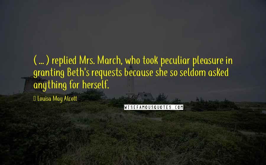 Louisa May Alcott Quotes: ( ... ) replied Mrs. March, who took peculiar pleasure in granting Beth's requests because she so seldom asked anything for herself.