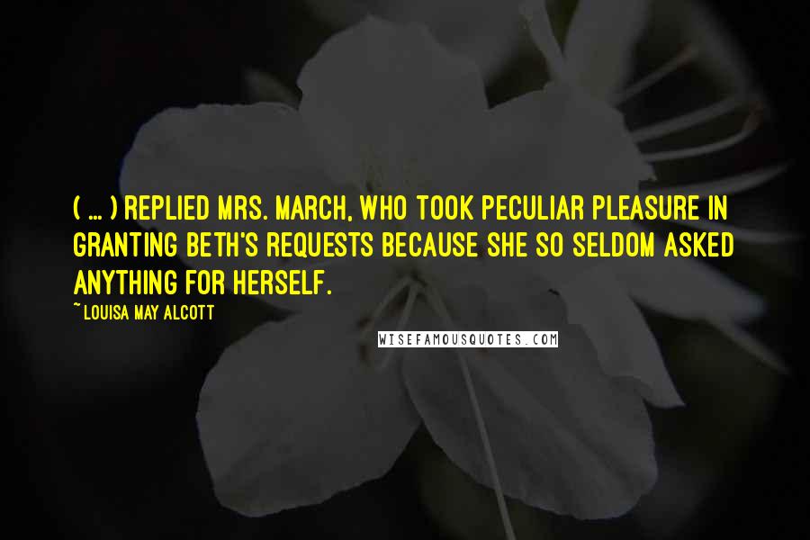 Louisa May Alcott Quotes: ( ... ) replied Mrs. March, who took peculiar pleasure in granting Beth's requests because she so seldom asked anything for herself.