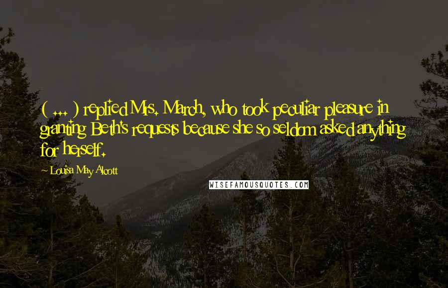 Louisa May Alcott Quotes: ( ... ) replied Mrs. March, who took peculiar pleasure in granting Beth's requests because she so seldom asked anything for herself.
