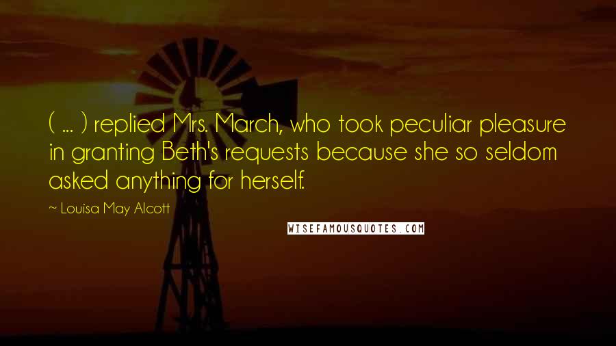 Louisa May Alcott Quotes: ( ... ) replied Mrs. March, who took peculiar pleasure in granting Beth's requests because she so seldom asked anything for herself.