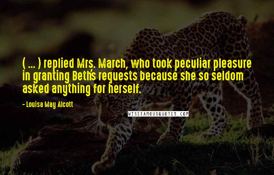 Louisa May Alcott Quotes: ( ... ) replied Mrs. March, who took peculiar pleasure in granting Beth's requests because she so seldom asked anything for herself.