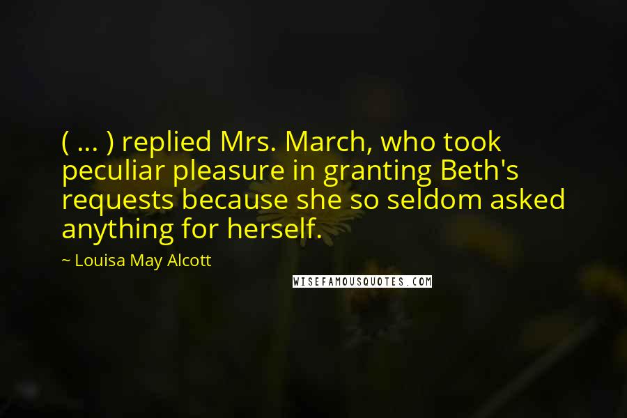 Louisa May Alcott Quotes: ( ... ) replied Mrs. March, who took peculiar pleasure in granting Beth's requests because she so seldom asked anything for herself.