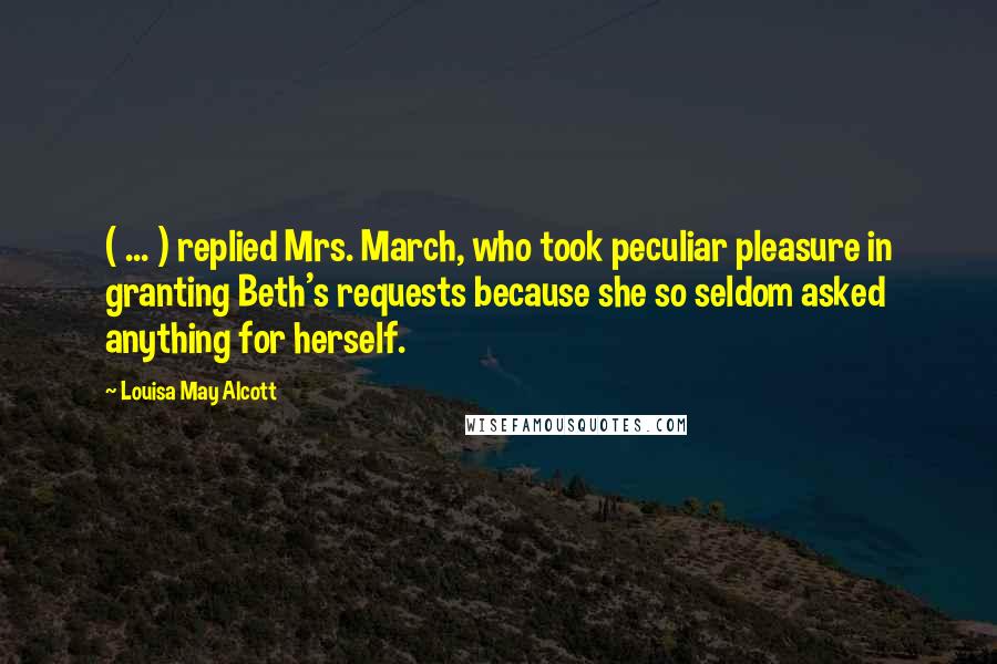 Louisa May Alcott Quotes: ( ... ) replied Mrs. March, who took peculiar pleasure in granting Beth's requests because she so seldom asked anything for herself.