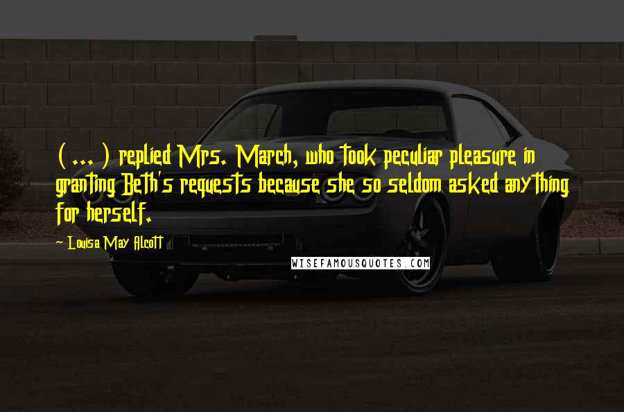 Louisa May Alcott Quotes: ( ... ) replied Mrs. March, who took peculiar pleasure in granting Beth's requests because she so seldom asked anything for herself.