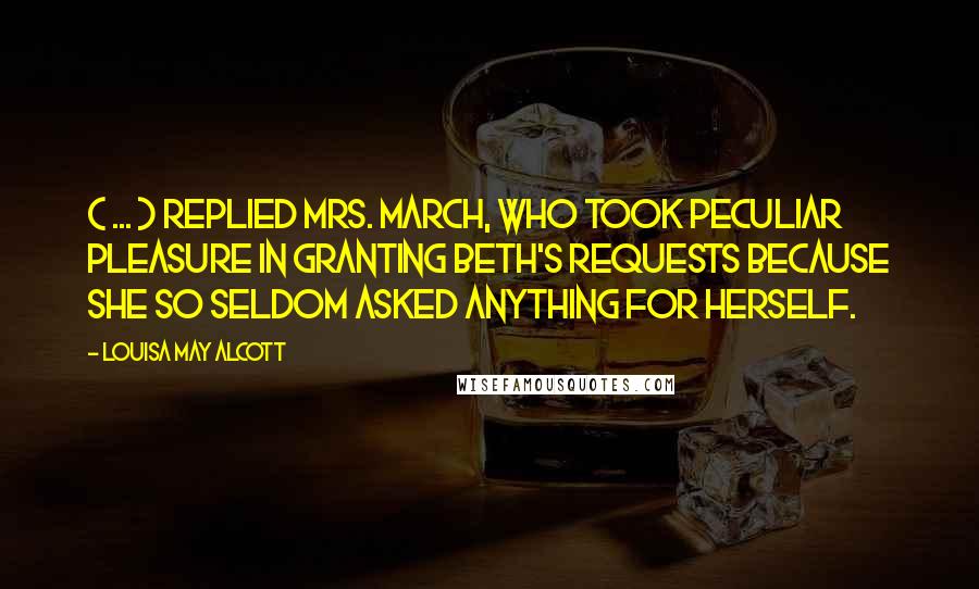 Louisa May Alcott Quotes: ( ... ) replied Mrs. March, who took peculiar pleasure in granting Beth's requests because she so seldom asked anything for herself.