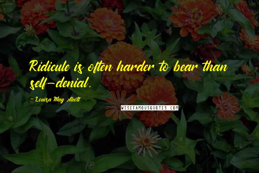 Louisa May Alcott Quotes: Ridicule is often harder to bear than self-denial.