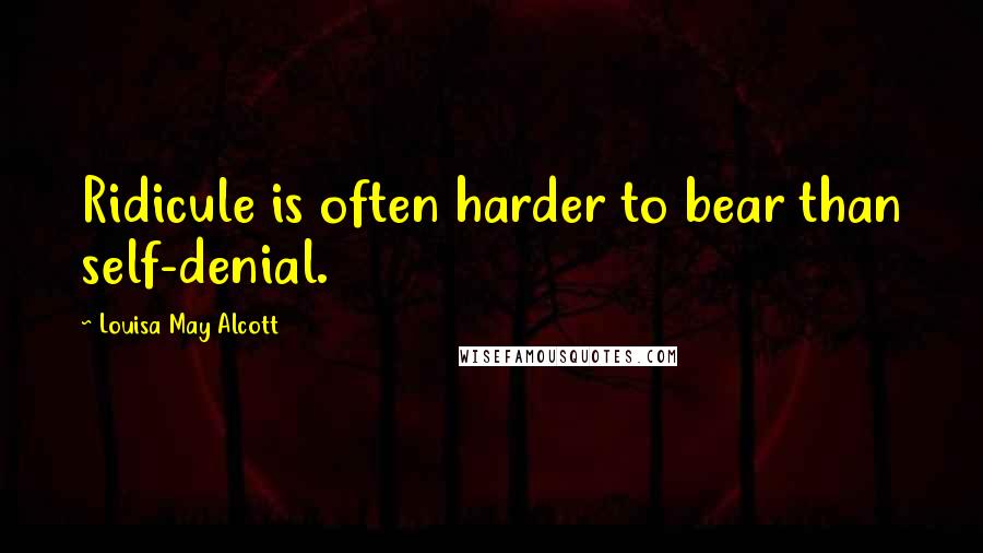 Louisa May Alcott Quotes: Ridicule is often harder to bear than self-denial.