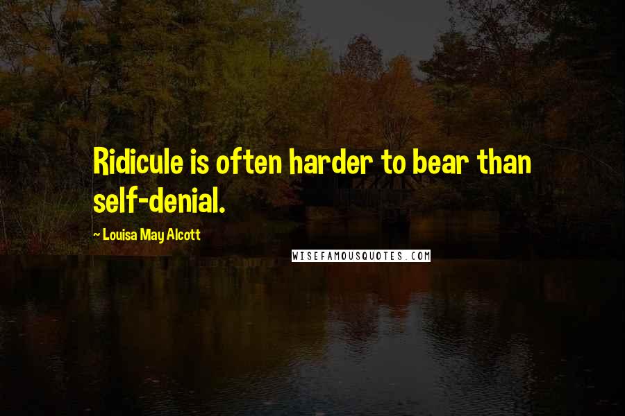 Louisa May Alcott Quotes: Ridicule is often harder to bear than self-denial.