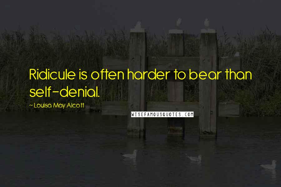 Louisa May Alcott Quotes: Ridicule is often harder to bear than self-denial.