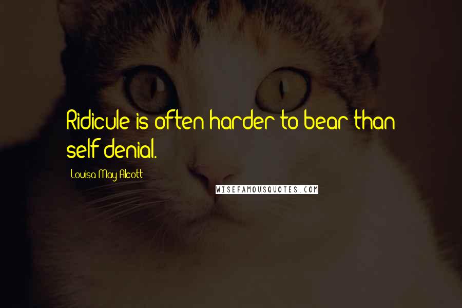 Louisa May Alcott Quotes: Ridicule is often harder to bear than self-denial.