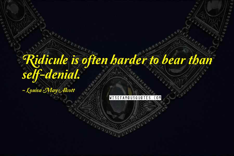 Louisa May Alcott Quotes: Ridicule is often harder to bear than self-denial.