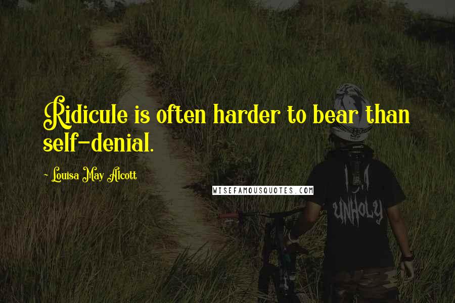 Louisa May Alcott Quotes: Ridicule is often harder to bear than self-denial.