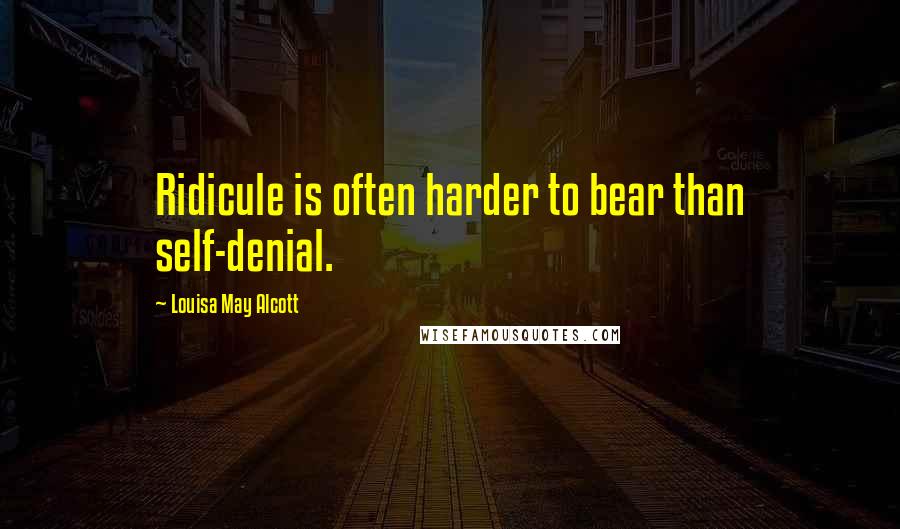 Louisa May Alcott Quotes: Ridicule is often harder to bear than self-denial.