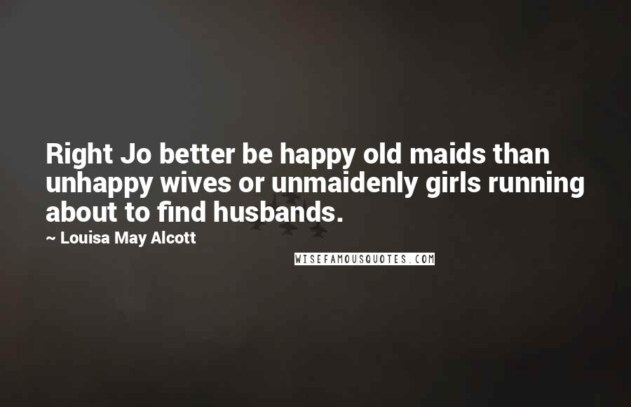 Louisa May Alcott Quotes: Right Jo better be happy old maids than unhappy wives or unmaidenly girls running about to find husbands.