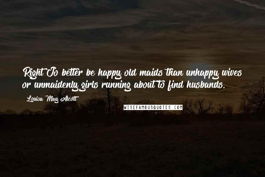 Louisa May Alcott Quotes: Right Jo better be happy old maids than unhappy wives or unmaidenly girls running about to find husbands.