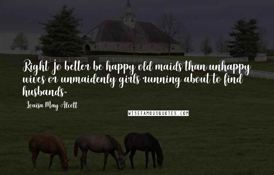 Louisa May Alcott Quotes: Right Jo better be happy old maids than unhappy wives or unmaidenly girls running about to find husbands.