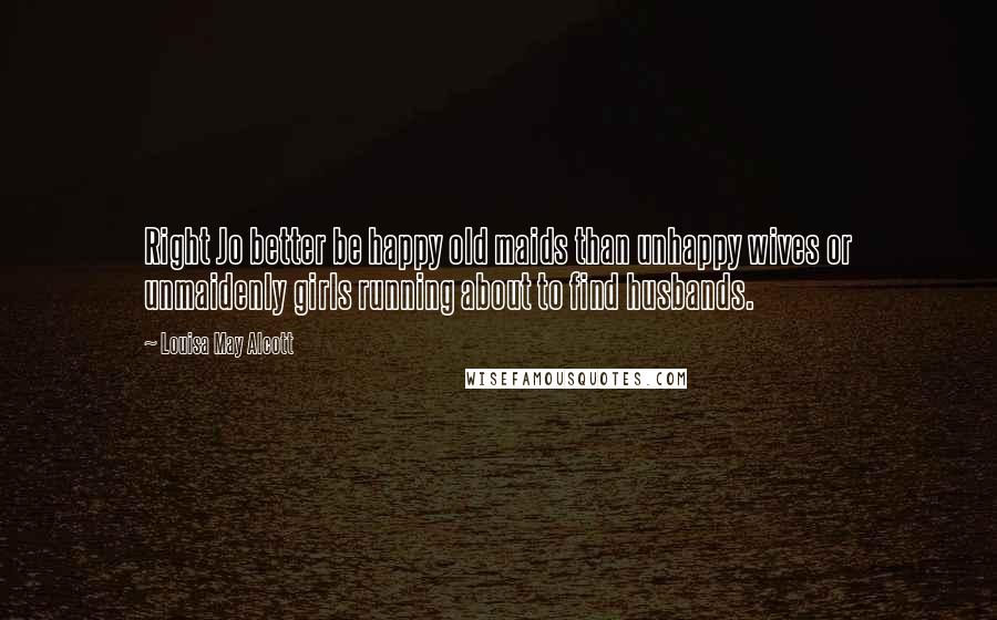 Louisa May Alcott Quotes: Right Jo better be happy old maids than unhappy wives or unmaidenly girls running about to find husbands.