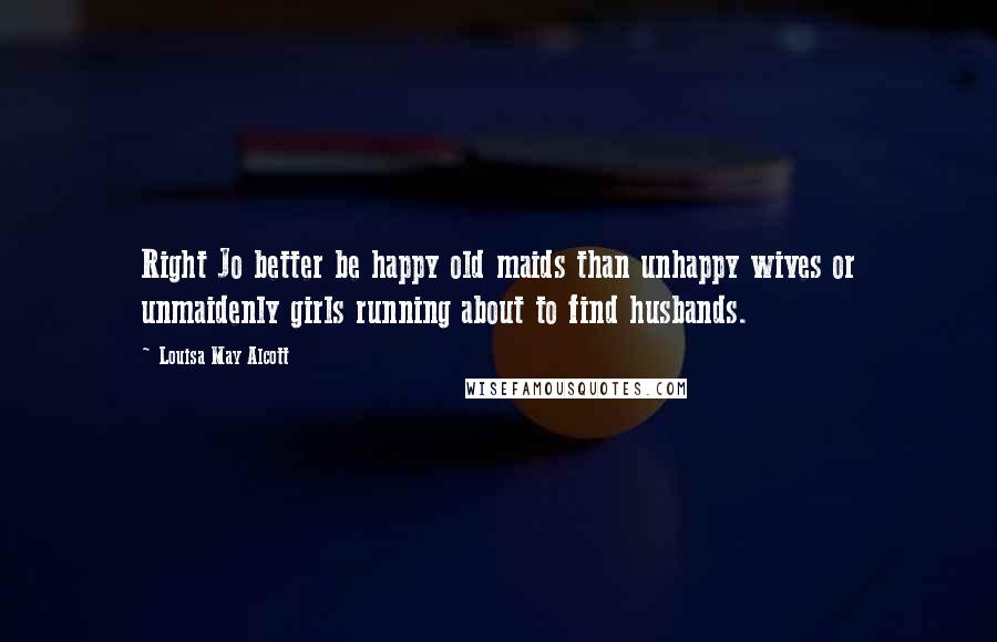 Louisa May Alcott Quotes: Right Jo better be happy old maids than unhappy wives or unmaidenly girls running about to find husbands.