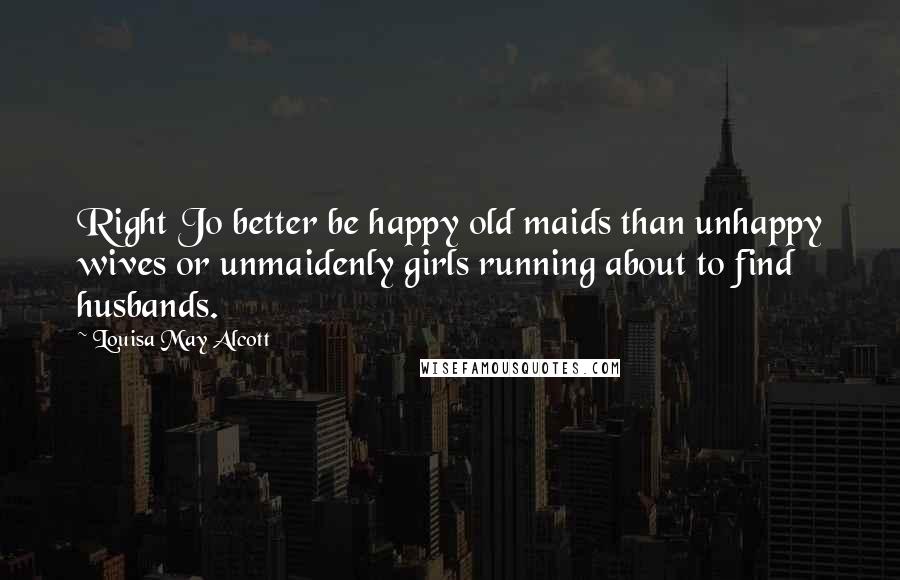 Louisa May Alcott Quotes: Right Jo better be happy old maids than unhappy wives or unmaidenly girls running about to find husbands.