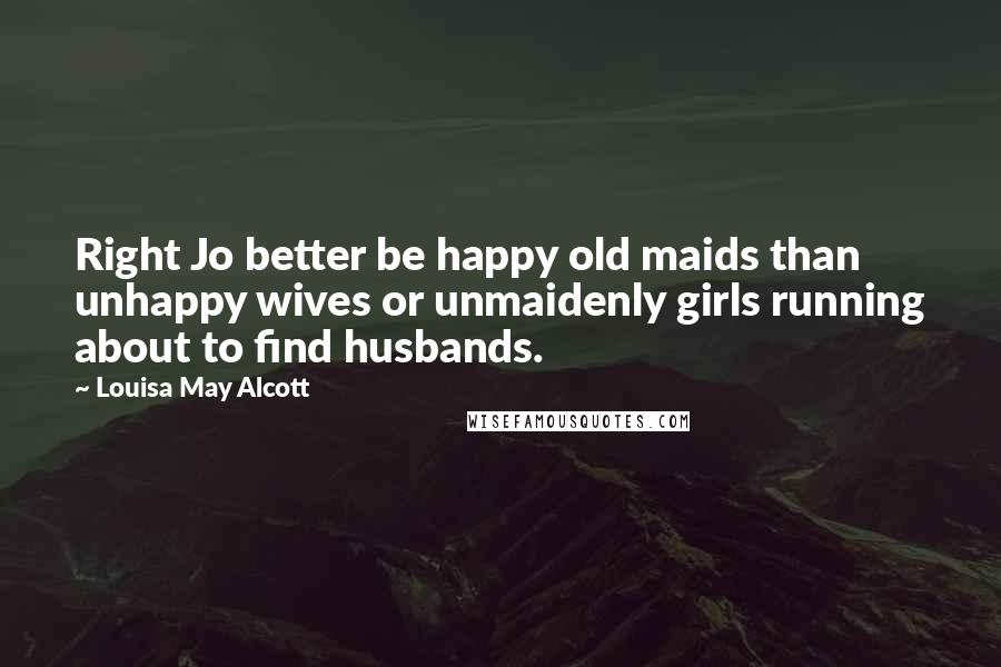 Louisa May Alcott Quotes: Right Jo better be happy old maids than unhappy wives or unmaidenly girls running about to find husbands.
