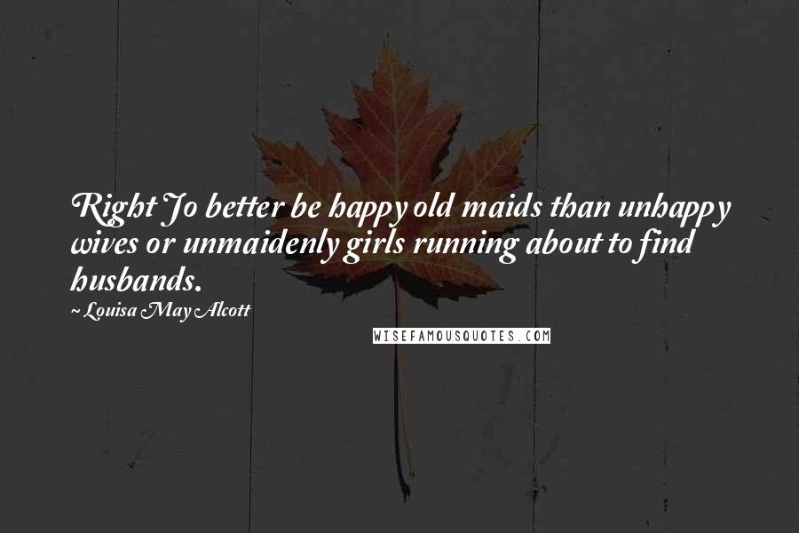 Louisa May Alcott Quotes: Right Jo better be happy old maids than unhappy wives or unmaidenly girls running about to find husbands.