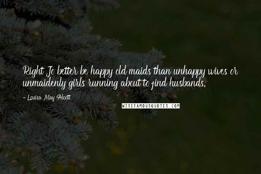 Louisa May Alcott Quotes: Right Jo better be happy old maids than unhappy wives or unmaidenly girls running about to find husbands.