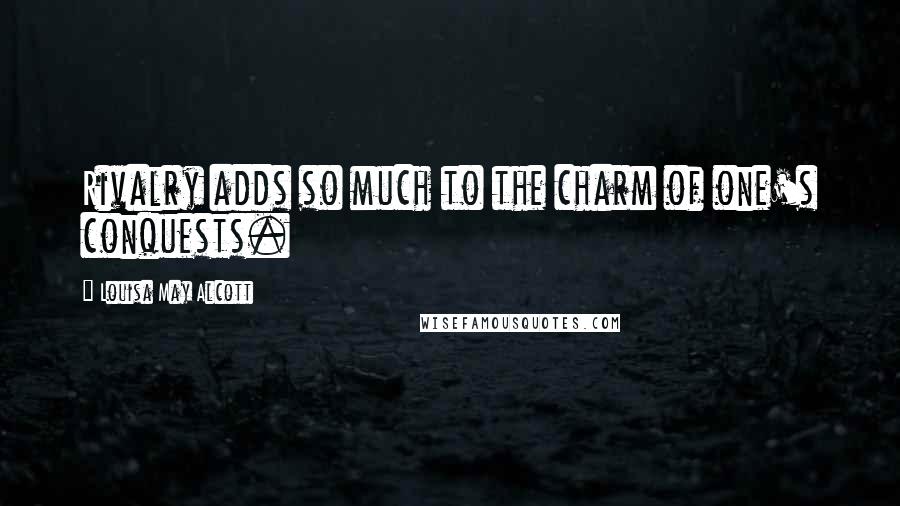 Louisa May Alcott Quotes: Rivalry adds so much to the charm of one's conquests.