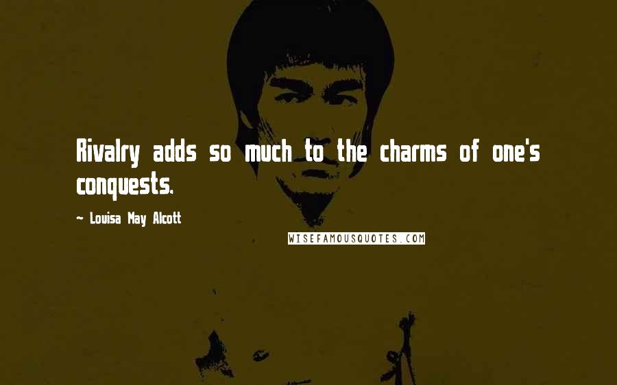 Louisa May Alcott Quotes: Rivalry adds so much to the charms of one's conquests.