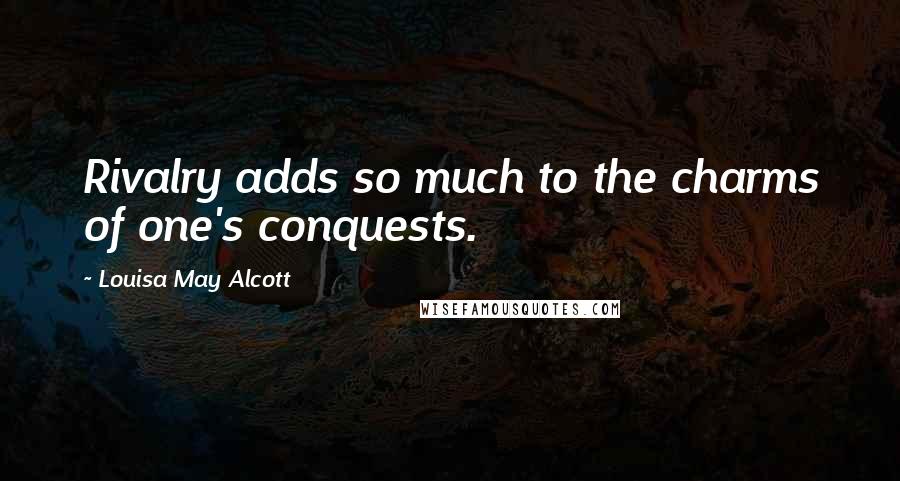 Louisa May Alcott Quotes: Rivalry adds so much to the charms of one's conquests.