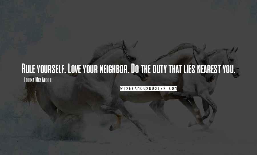 Louisa May Alcott Quotes: Rule yourself. Love your neighbor. Do the duty that lies nearest you.