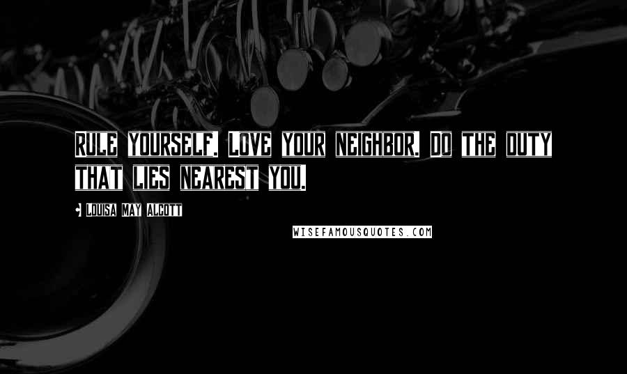 Louisa May Alcott Quotes: Rule yourself. Love your neighbor. Do the duty that lies nearest you.