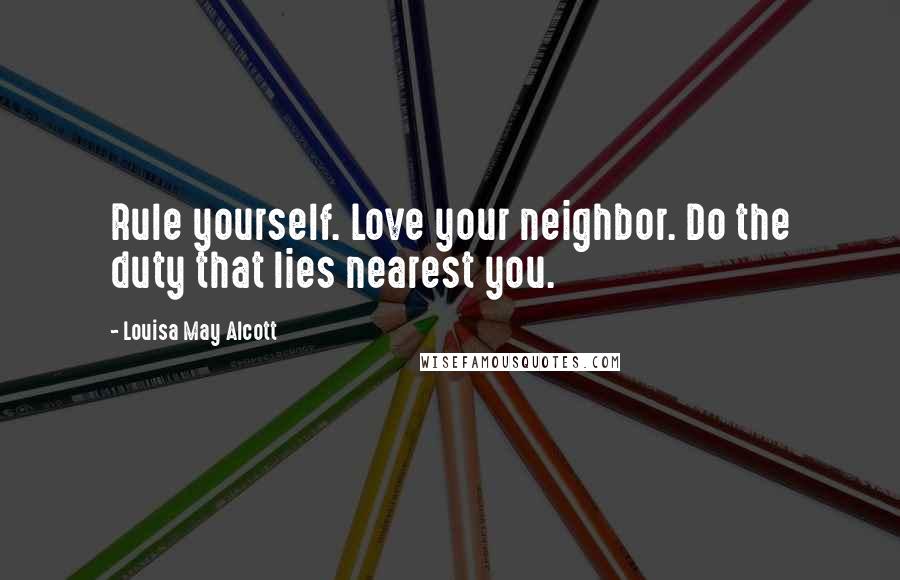 Louisa May Alcott Quotes: Rule yourself. Love your neighbor. Do the duty that lies nearest you.