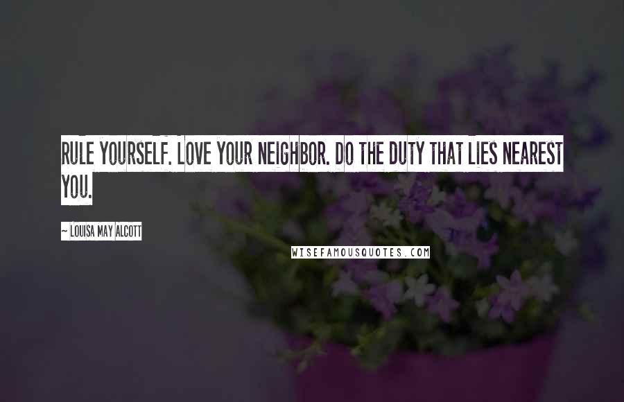 Louisa May Alcott Quotes: Rule yourself. Love your neighbor. Do the duty that lies nearest you.