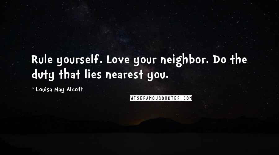 Louisa May Alcott Quotes: Rule yourself. Love your neighbor. Do the duty that lies nearest you.