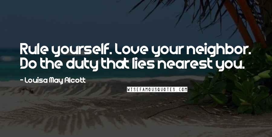 Louisa May Alcott Quotes: Rule yourself. Love your neighbor. Do the duty that lies nearest you.
