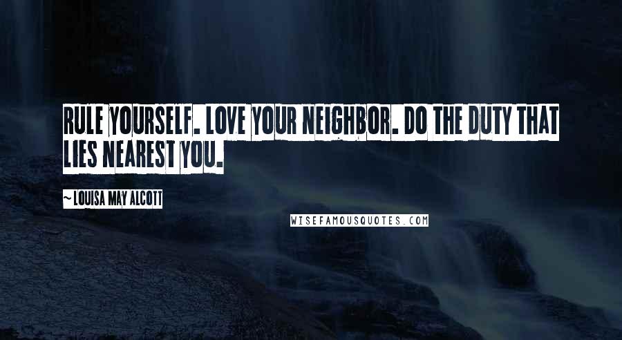 Louisa May Alcott Quotes: Rule yourself. Love your neighbor. Do the duty that lies nearest you.