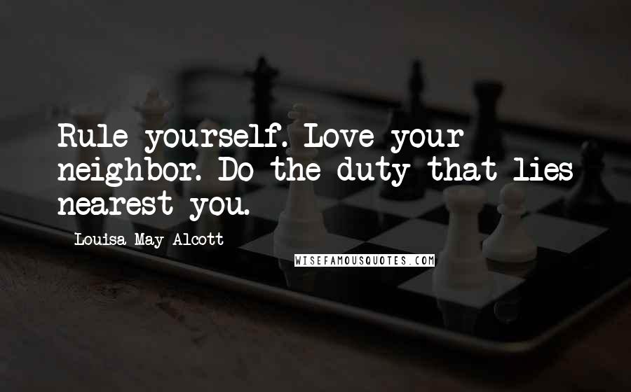 Louisa May Alcott Quotes: Rule yourself. Love your neighbor. Do the duty that lies nearest you.