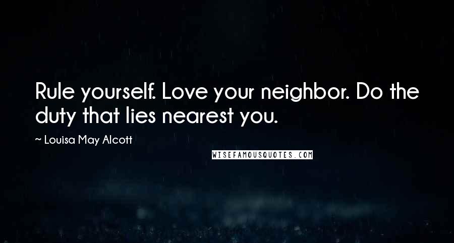 Louisa May Alcott Quotes: Rule yourself. Love your neighbor. Do the duty that lies nearest you.