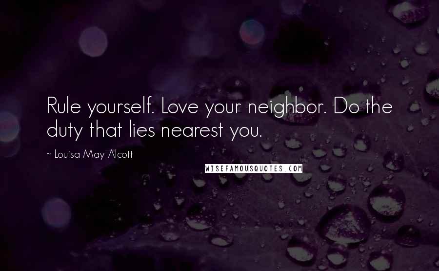 Louisa May Alcott Quotes: Rule yourself. Love your neighbor. Do the duty that lies nearest you.