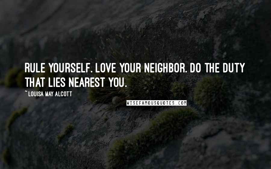 Louisa May Alcott Quotes: Rule yourself. Love your neighbor. Do the duty that lies nearest you.