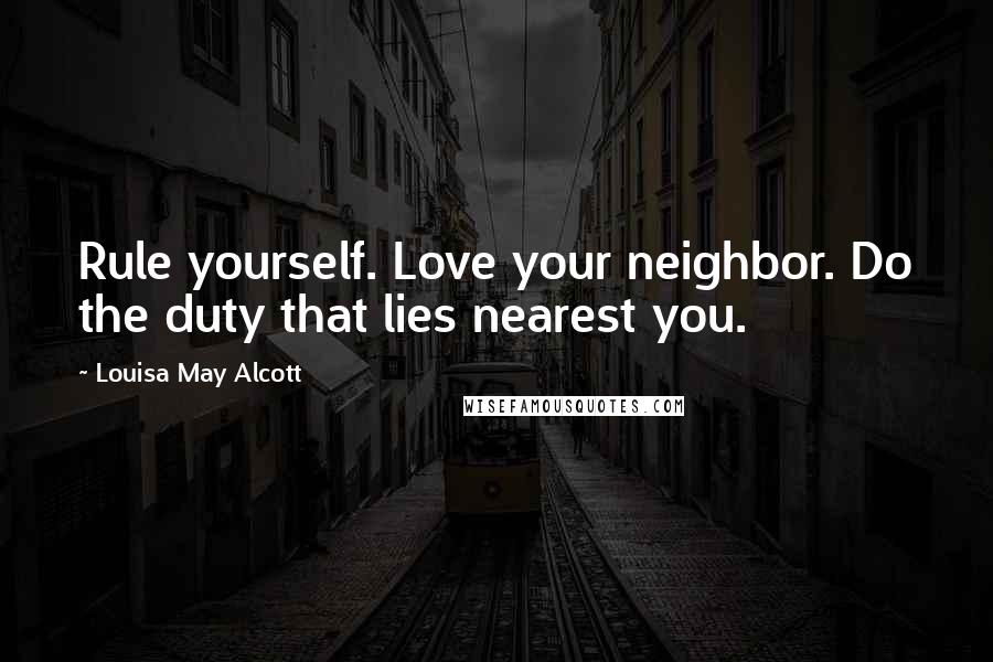 Louisa May Alcott Quotes: Rule yourself. Love your neighbor. Do the duty that lies nearest you.
