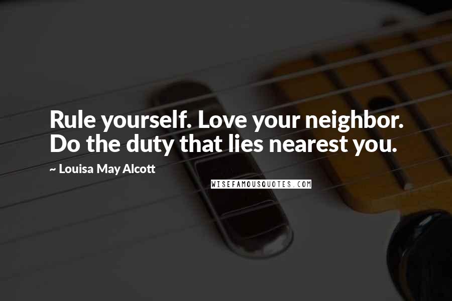 Louisa May Alcott Quotes: Rule yourself. Love your neighbor. Do the duty that lies nearest you.