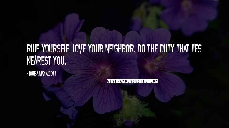 Louisa May Alcott Quotes: Rule yourself. Love your neighbor. Do the duty that lies nearest you.