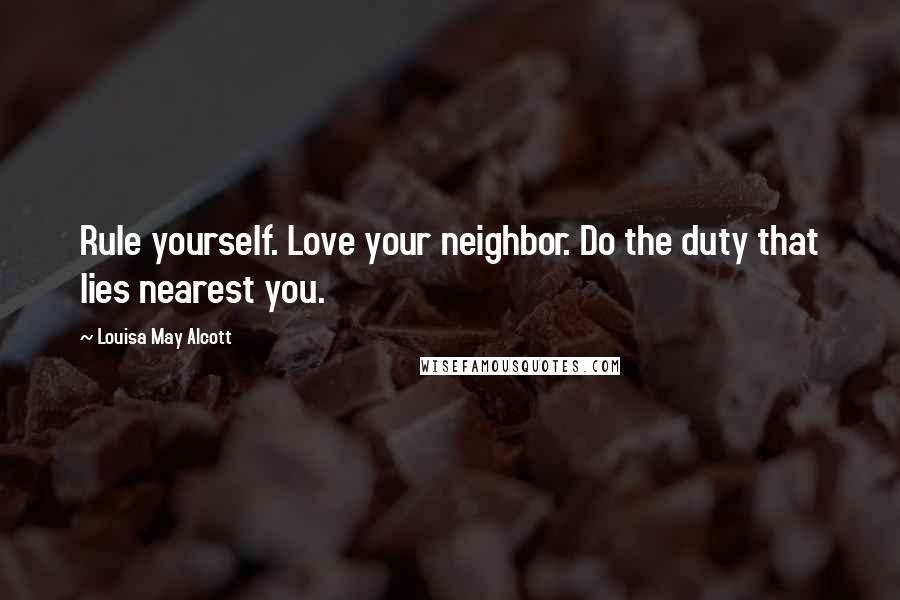 Louisa May Alcott Quotes: Rule yourself. Love your neighbor. Do the duty that lies nearest you.