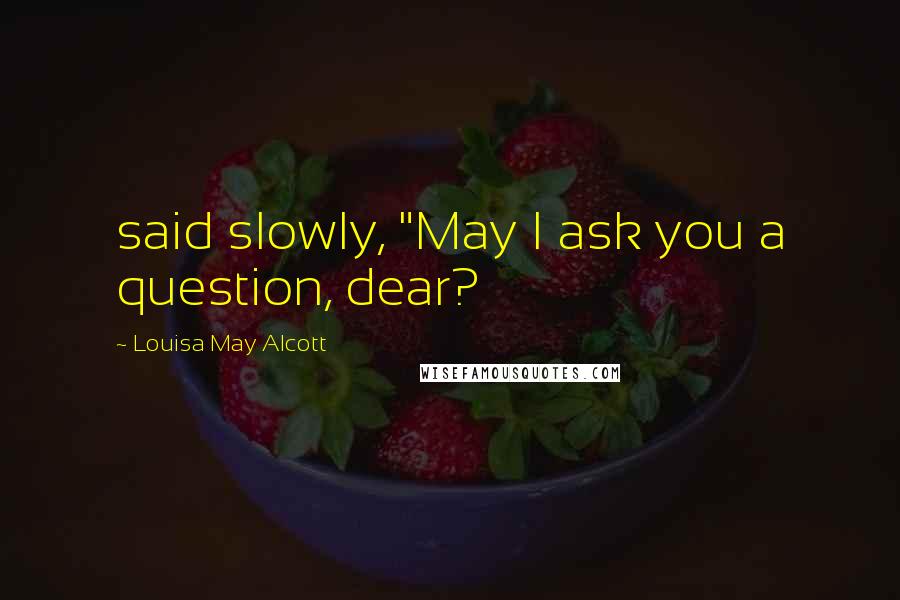 Louisa May Alcott Quotes: said slowly, "May I ask you a question, dear?