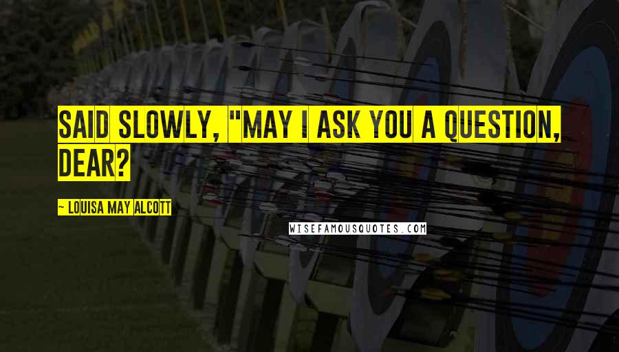 Louisa May Alcott Quotes: said slowly, "May I ask you a question, dear?