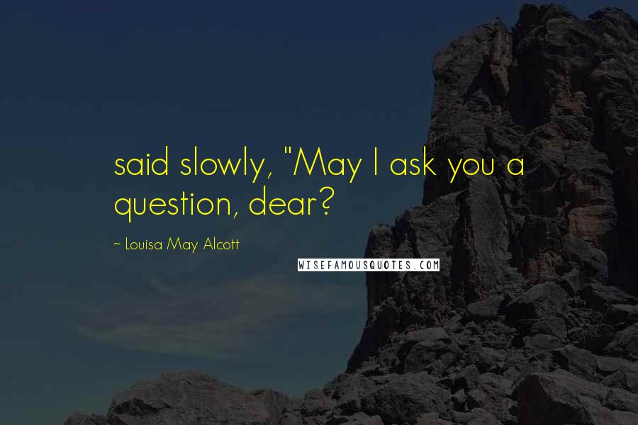 Louisa May Alcott Quotes: said slowly, "May I ask you a question, dear?