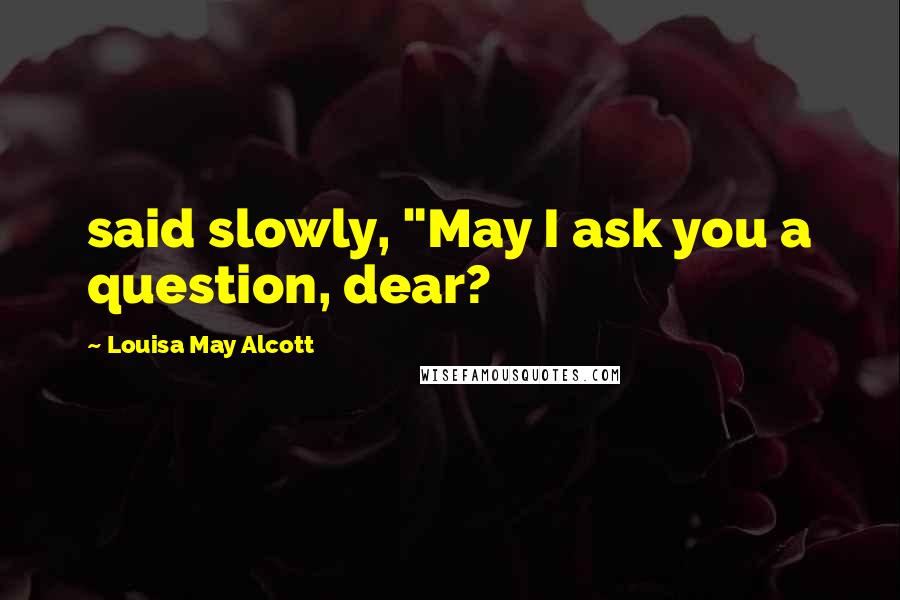 Louisa May Alcott Quotes: said slowly, "May I ask you a question, dear?